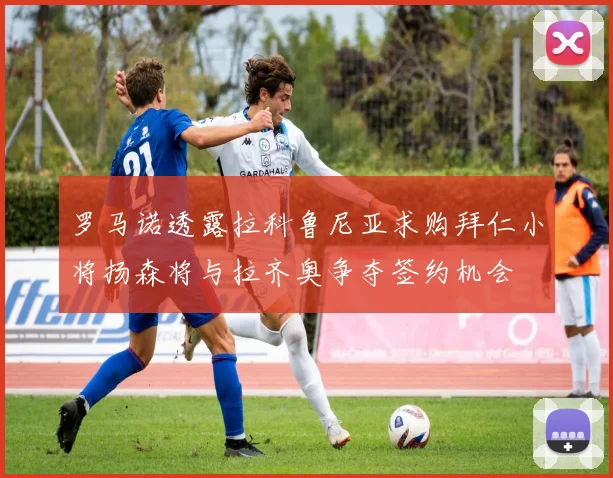 罗马诺透露拉科鲁尼亚求购拜仁小将扬森将与拉齐奥争夺签约机会