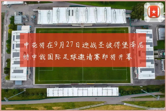 申花将在9月27日迎战圣彼得堡泽尼特中俄国际足球邀请赛即将开幕