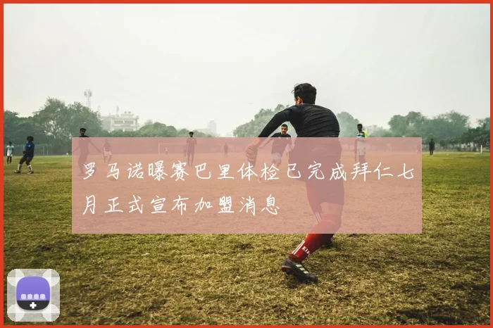 罗马诺曝赛巴里体检已完成拜仁七月正式宣布加盟消息