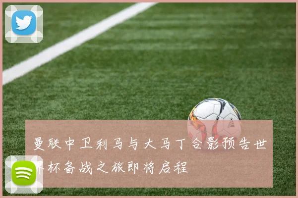 曼联中卫利马与大马丁合影预告世界杯备战之旅即将启程