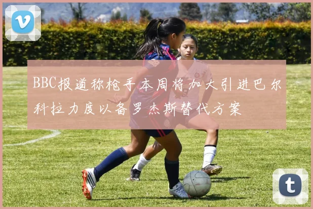 BBC报道称枪手本周将加大引进巴尔科拉力度以备罗杰斯替代方案