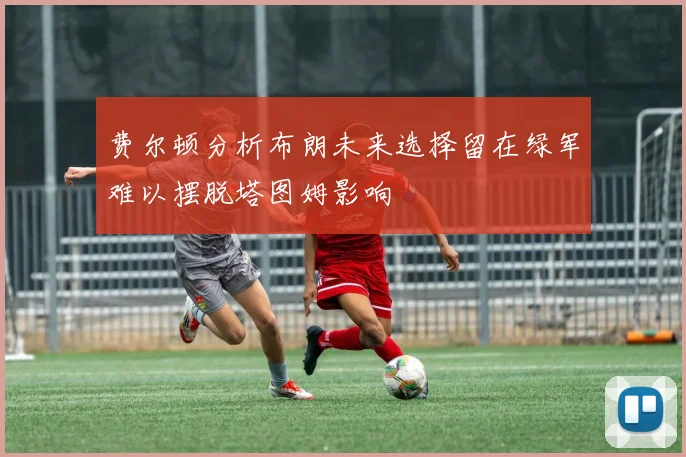 费尔顿分析布朗未来选择留在绿军难以摆脱塔图姆影响