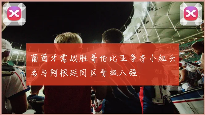 葡萄牙需战胜哥伦比亚争夺小组头名与阿根廷同区晋级八强