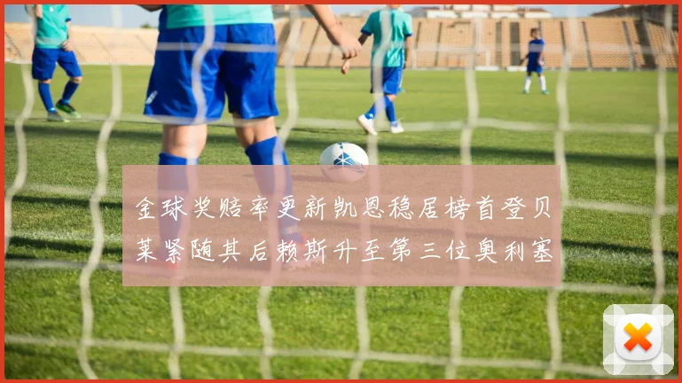 金球奖赔率更新凯恩稳居榜首登贝莱紧随其后赖斯升至第三位奥利塞排名下滑至第四