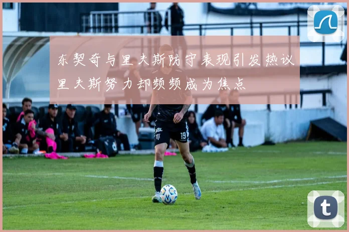 东契奇与里夫斯防守表现引发热议里夫斯努力却频频成为焦点