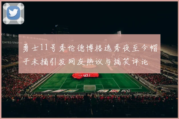 勇士11号秀伦德博格选秀夜至今帽子未摘引发网友热议与搞笑评论