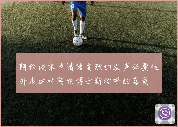 阿伦谈末节情绪高涨的发声必要性并表达对阿伦博士新称呼的喜爱