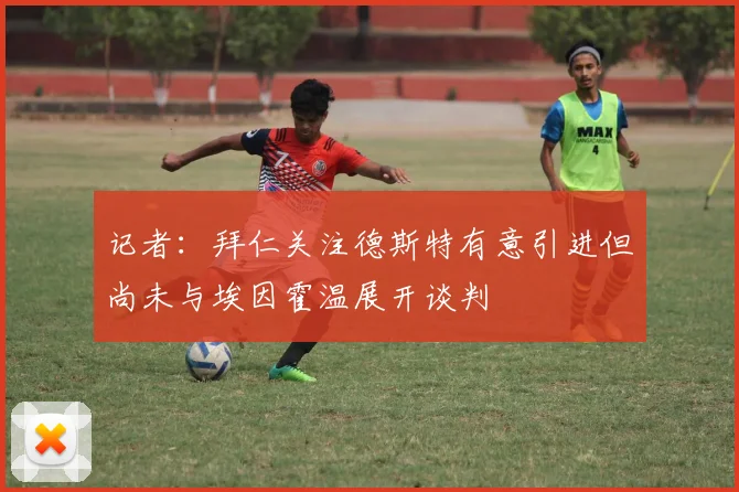 记者：拜仁关注德斯特有意引进但尚未与埃因霍温展开谈判