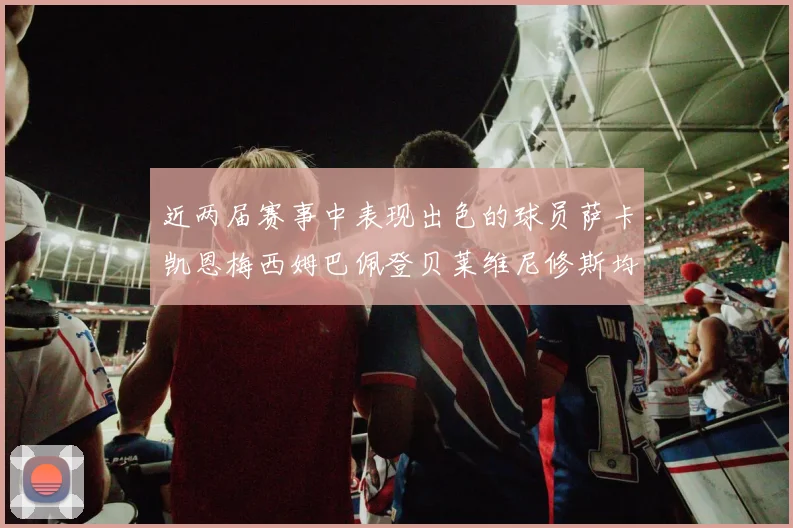 近两届赛事中表现出色的球员萨卡凯恩梅西姆巴佩登贝莱维尼修斯均有三球三助攻