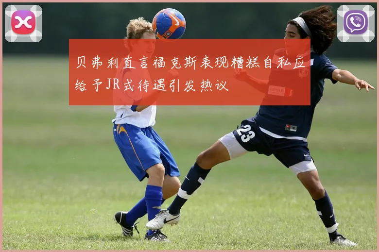 贝弗利直言福克斯表现糟糕自私应给予JR式待遇引发热议
