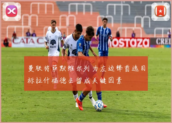 曼联将萨默维尔列为左边锋首选目标拉什福德去留成关键因素