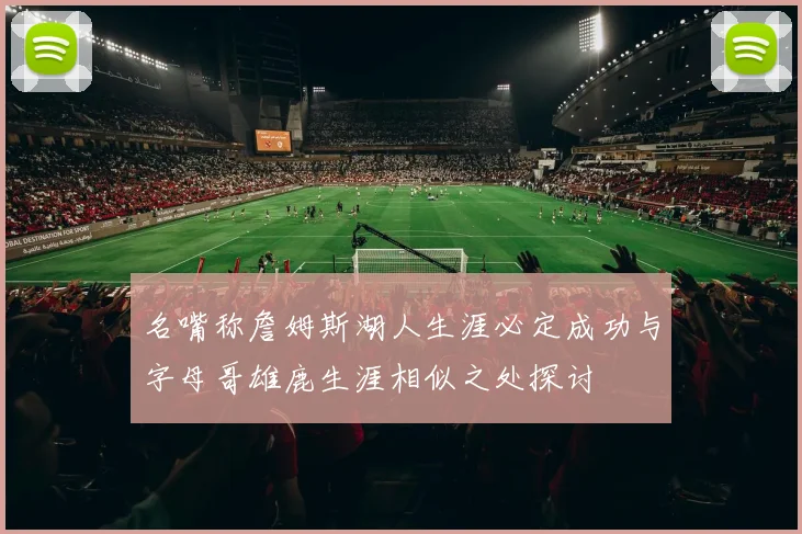 名嘴称詹姆斯湖人生涯必定成功与字母哥雄鹿生涯相似之处探讨