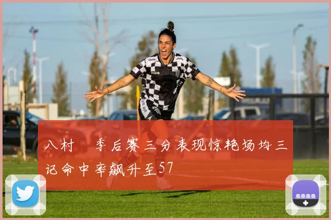 八村塁季后赛三分表现惊艳场均三记命中率飙升至57
