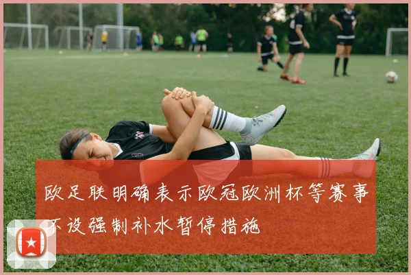 欧足联明确表示欧冠欧洲杯等赛事不设强制补水暂停措施