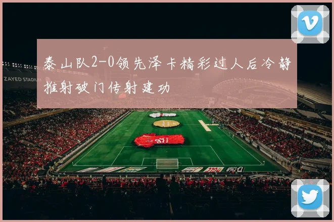 泰山队2-0领先泽卡精彩过人后冷静推射破门传射建功