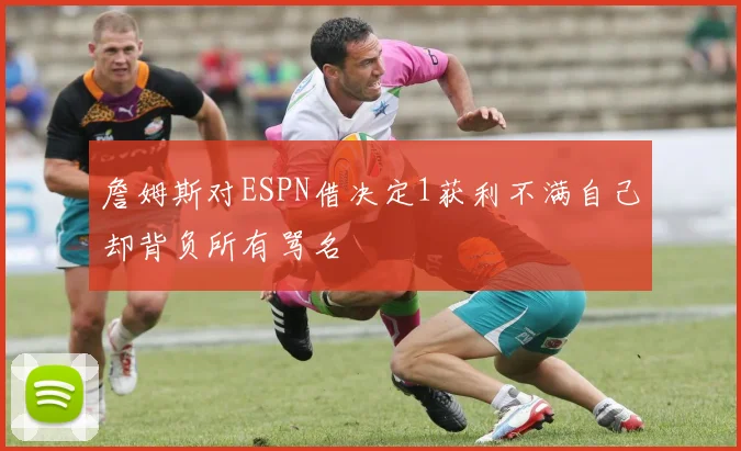 詹姆斯对ESPN借决定1获利不满自己却背负所有骂名