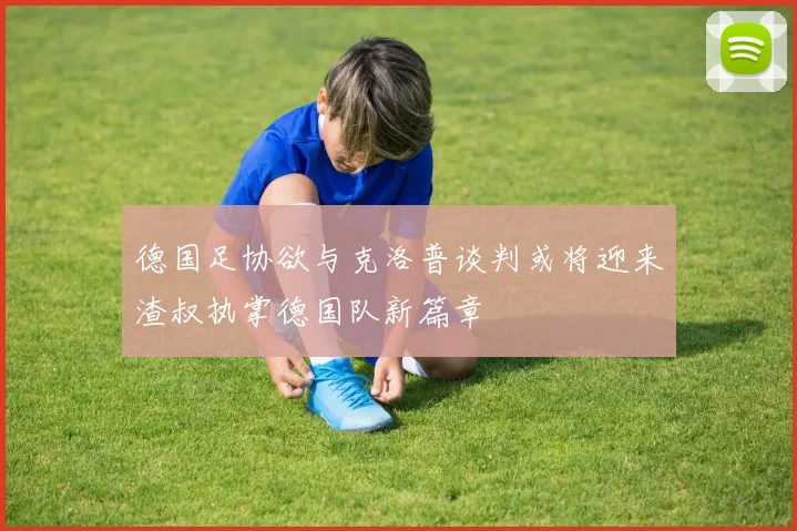 德国足协欲与克洛普谈判或将迎来渣叔执掌德国队新篇章
