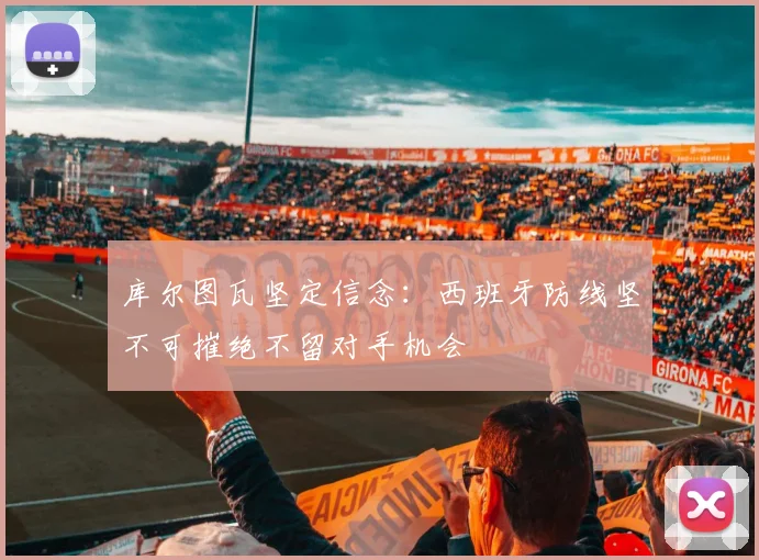 库尔图瓦坚定信念：西班牙防线坚不可摧绝不留对手机会