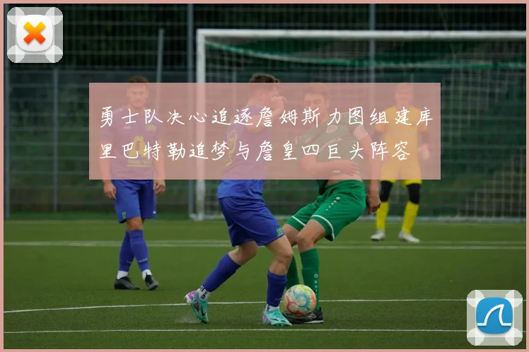 勇士队决心追逐詹姆斯力图组建库里巴特勒追梦与詹皇四巨头阵容